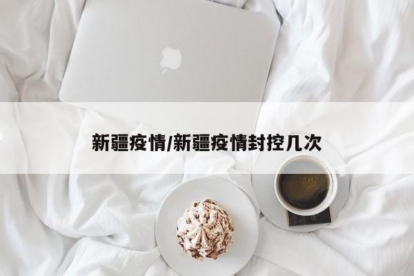新疆疫情/新疆疫情封控几次