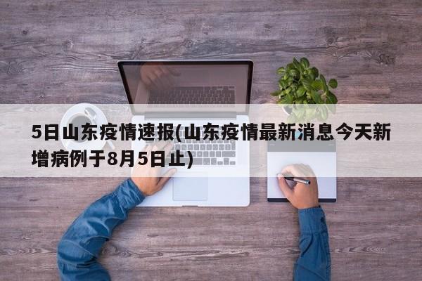 5日山东疫情速报(山东疫情最新消息今天新增病例于8月5日止)