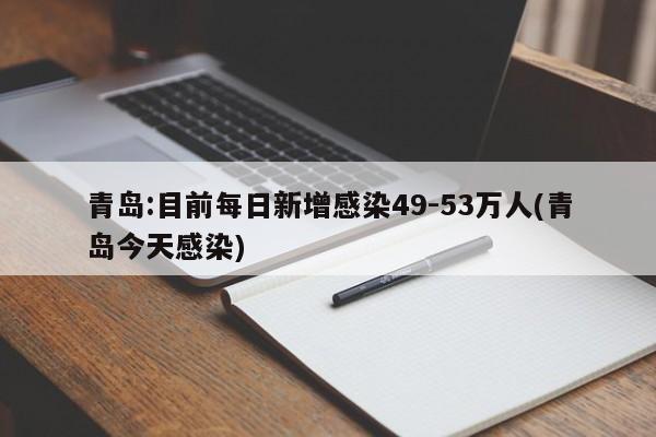青岛:目前每日新增感染49-53万人(青岛今天感染)