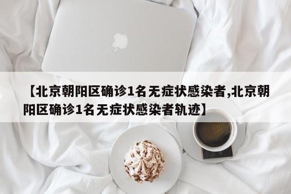 【北京朝阳区确诊1名无症状感染者,北京朝阳区确诊1名无症状感染者轨迹】