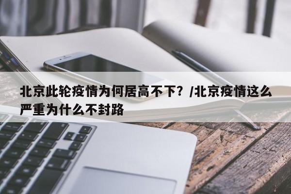 北京此轮疫情为何居高不下？/北京疫情这么严重为什么不封路