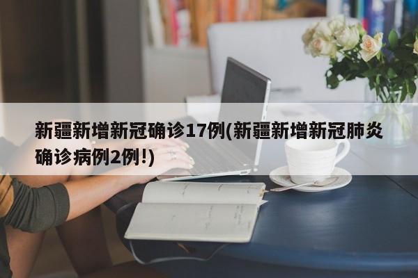 新疆新增新冠确诊17例(新疆新增新冠肺炎确诊病例2例!)