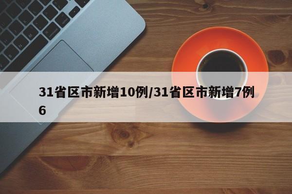 31省区市新增10例/31省区市新增7例6