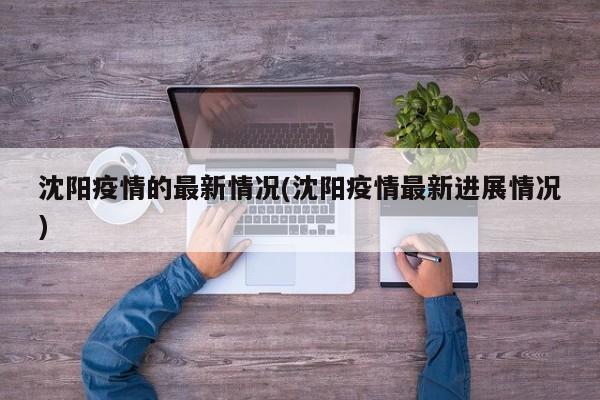 沈阳疫情的最新情况(沈阳疫情最新进展情况)