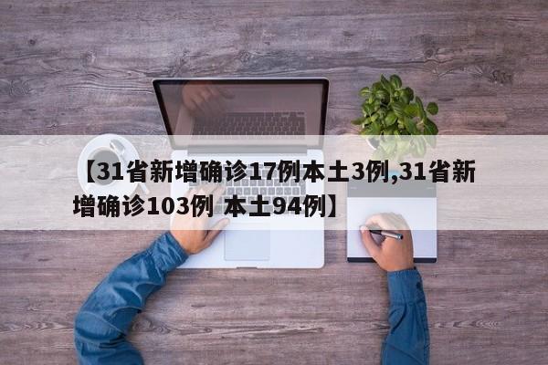 【31省新增确诊17例本土3例,31省新增确诊103例 本土94例】