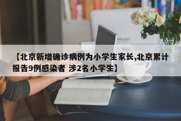 【北京新增确诊病例为小学生家长,北京累计报告9例感染者 涉2名小学生】