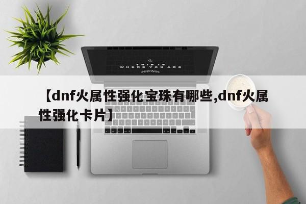 【dnf火属性强化宝珠有哪些,dnf火属性强化卡片】