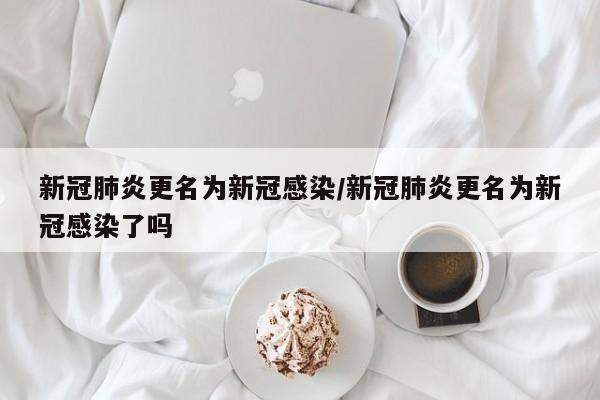 新冠肺炎更名为新冠感染/新冠肺炎更名为新冠感染了吗