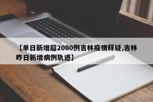 【单日新增超2000例吉林疫情释疑,吉林昨日新增病例轨迹】