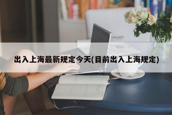 出入上海最新规定今天(目前出入上海规定)