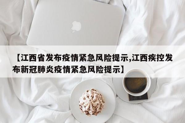 【江西省发布疫情紧急风险提示,江西疾控发布新冠肺炎疫情紧急风险提示】
