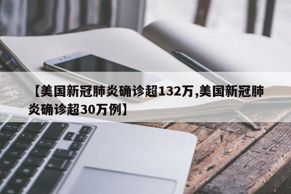 【美国新冠肺炎确诊超132万,美国新冠肺炎确诊超30万例】