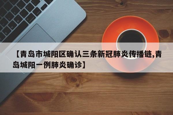 【青岛市城阳区确认三条新冠肺炎传播链,青岛城阳一例肺炎确诊】