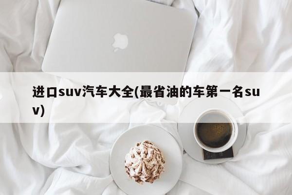 进口suv汽车大全(最省油的车第一名suv)