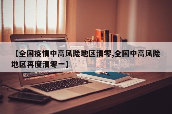 【全国疫情中高风险地区清零,全国中高风险地区再度清零一】