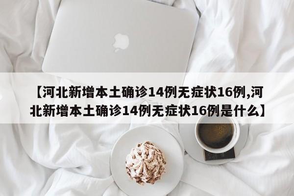【河北新增本土确诊14例无症状16例,河北新增本土确诊14例无症状16例是什么】