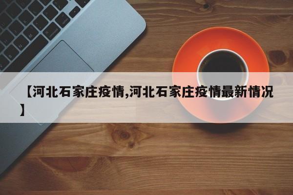 【河北石家庄疫情,河北石家庄疫情最新情况】