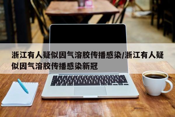 浙江有人疑似因气溶胶传播感染/浙江有人疑似因气溶胶传播感染新冠