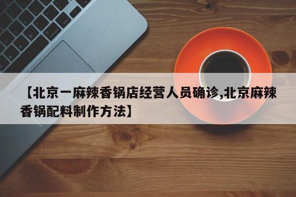 【北京一麻辣香锅店经营人员确诊,北京麻辣香锅配料制作方法】