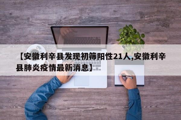 【安徽利辛县发现初筛阳性21人,安徽利辛县肺炎疫情最新消息】