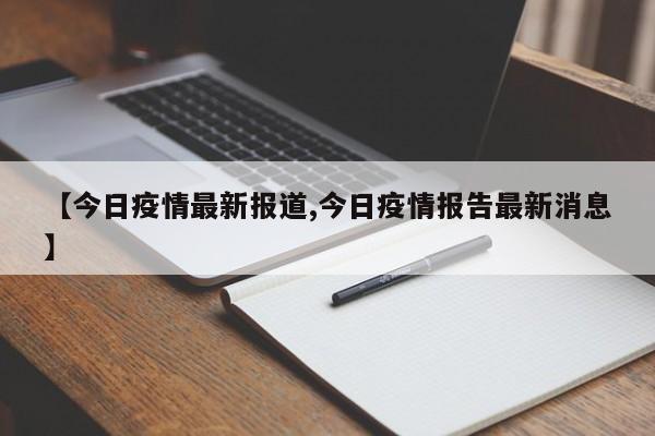 【今日疫情最新报道,今日疫情报告最新消息】