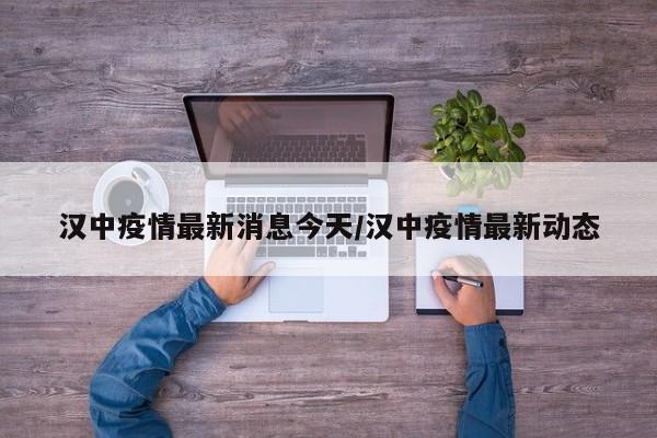 汉中疫情最新消息今天/汉中疫情最新动态