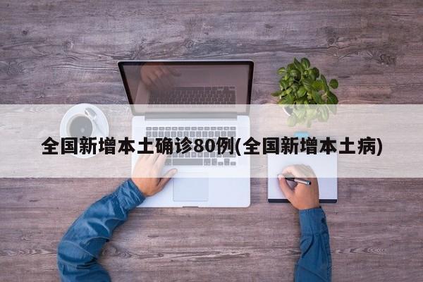 全国新增本土确诊80例(全国新增本土病)