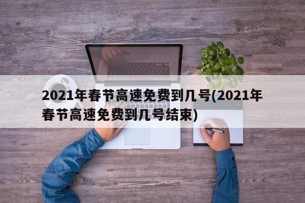 2021年春节高速免费到几号(2021年春节高速免费到几号结束)
