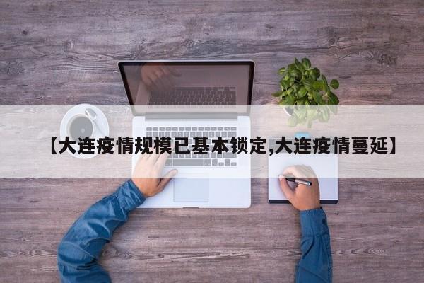 【大连疫情规模已基本锁定,大连疫情蔓延】