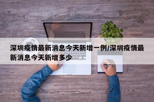 深圳疫情最新消息今天新增一例/深圳疫情最新消息今天新增多少
