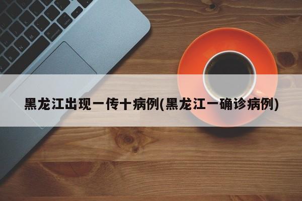 黑龙江出现一传十病例(黑龙江一确诊病例)