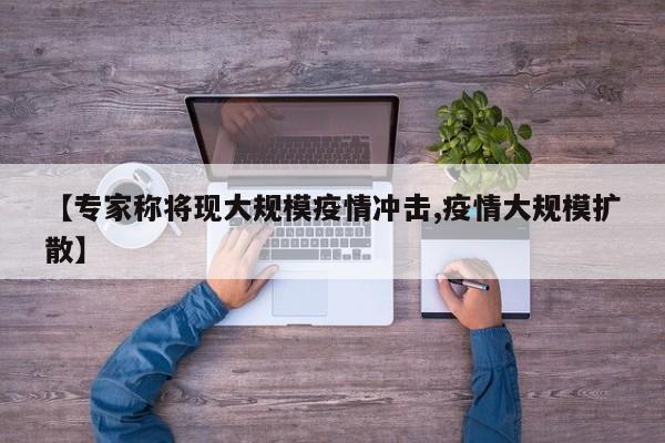 【专家称将现大规模疫情冲击,疫情大规模扩散】
