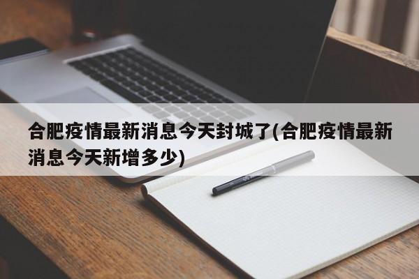 合肥疫情最新消息今天封城了(合肥疫情最新消息今天新增多少)