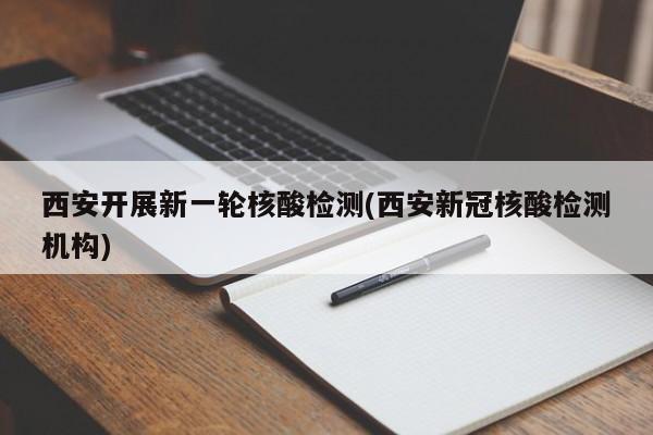 西安开展新一轮核酸检测(西安新冠核酸检测机构)
