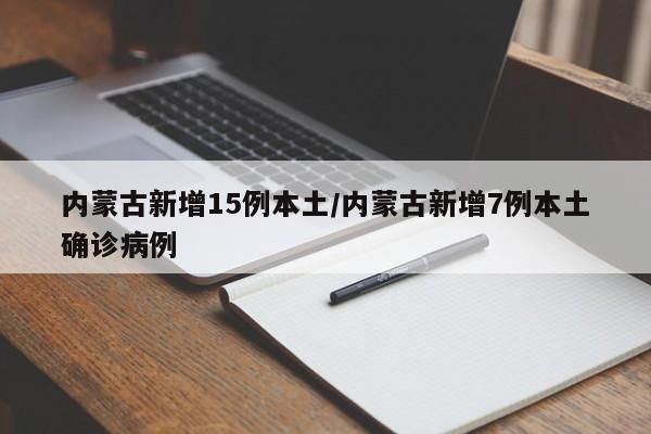内蒙古新增15例本土/内蒙古新增7例本土确诊病例