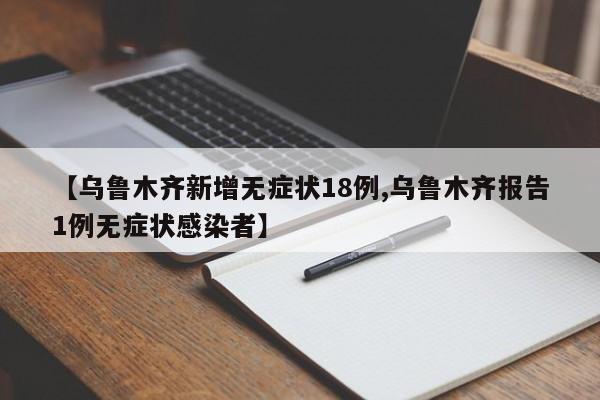 【乌鲁木齐新增无症状18例,乌鲁木齐报告1例无症状感染者】