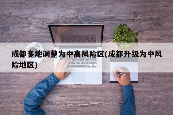 成都多地调整为中高风险区(成都升级为中风险地区)