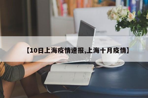 【10日上海疫情速报,上海十月疫情】