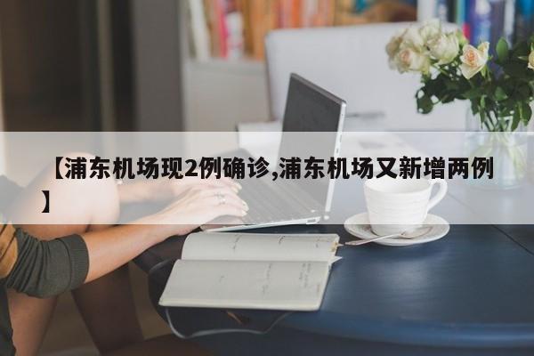 【浦东机场现2例确诊,浦东机场又新增两例】