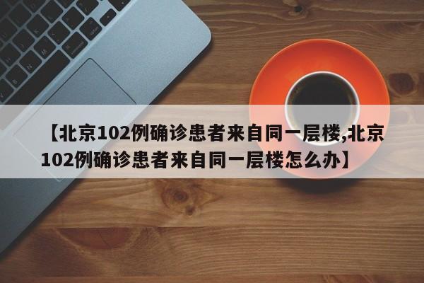 【北京102例确诊患者来自同一层楼,北京102例确诊患者来自同一层楼怎么办】