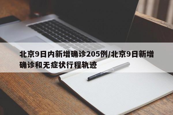 北京9日内新增确诊205例/北京9日新增确诊和无症状行程轨迹