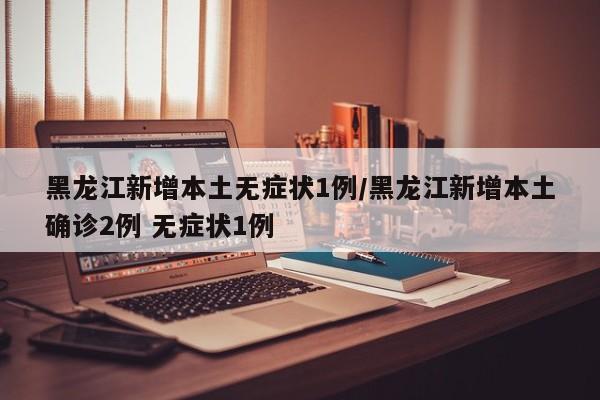 黑龙江新增本土无症状1例/黑龙江新增本土确诊2例 无症状1例