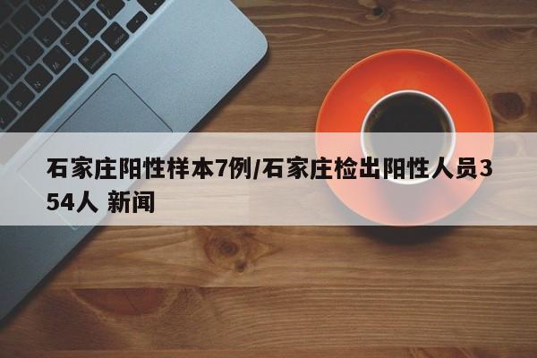 石家庄阳性样本7例/石家庄检出阳性人员354人 新闻