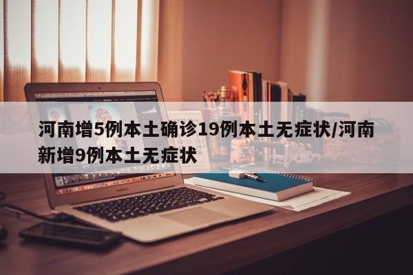 河南增5例本土确诊19例本土无症状/河南新增9例本土无症状