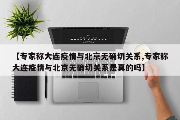 【专家称大连疫情与北京无确切关系,专家称大连疫情与北京无确切关系是真的吗】