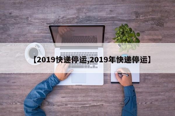 【2019快递停运,2019年快递停运】