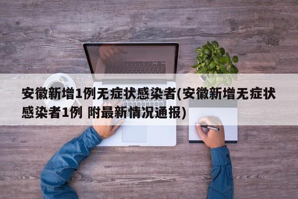 安徽新增1例无症状感染者(安徽新增无症状感染者1例 附最新情况通报)