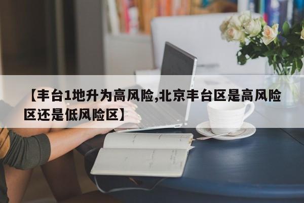 【丰台1地升为高风险,北京丰台区是高风险区还是低风险区】