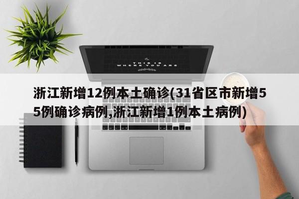 浙江新增12例本土确诊(31省区市新增55例确诊病例,浙江新增1例本土病例)