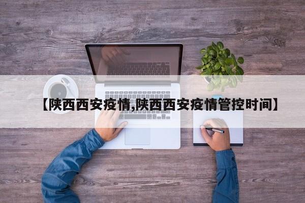 【陕西西安疫情,陕西西安疫情管控时间】